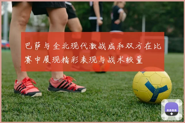 巴萨与全北现代激战成和双方在比赛中展现精彩表现与战术较量