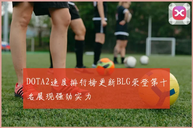 DOTA2速度排行榜更新BLG荣登第十名展现强劲实力