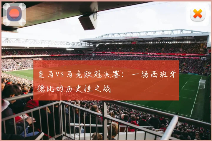 皇马vs马竞欧冠决赛：一场西班牙德比的历史性之战