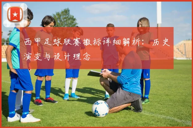 西甲足球联赛徽标详细解析：历史演变与设计理念