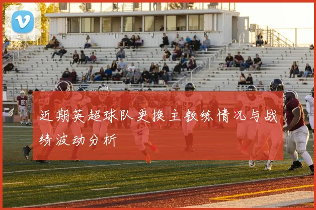 近期英超球队更换主教练情况与战绩波动分析
