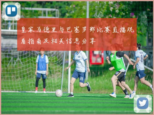 皇家马德里与巴塞罗那比赛直播观看指南及相关信息分享