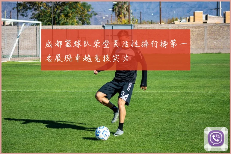 成都篮球队荣登灵活性排行榜第一名展现卓越竞技实力