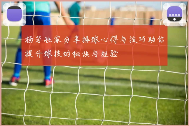 杨芳独家分享排球心得与技巧助你提升球技的秘诀与经验