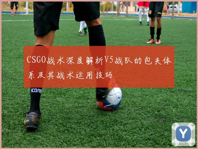 CSGO战术深度解析V5战队的包夹体系及其战术运用技巧