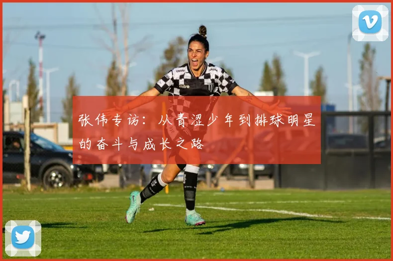 张伟专访：从青涩少年到排球明星的奋斗与成长之路