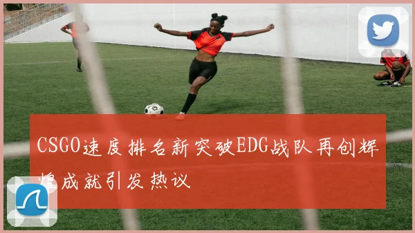 CSGO速度排名新突破EDG战队再创辉煌成就引发热议