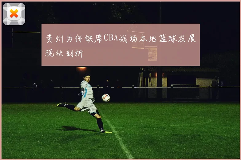 贵州为何缺席CBA战场本地篮球发展现状剖析